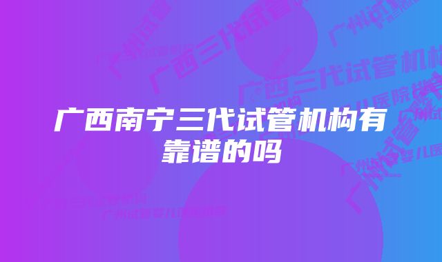 广西南宁三代试管机构有靠谱的吗