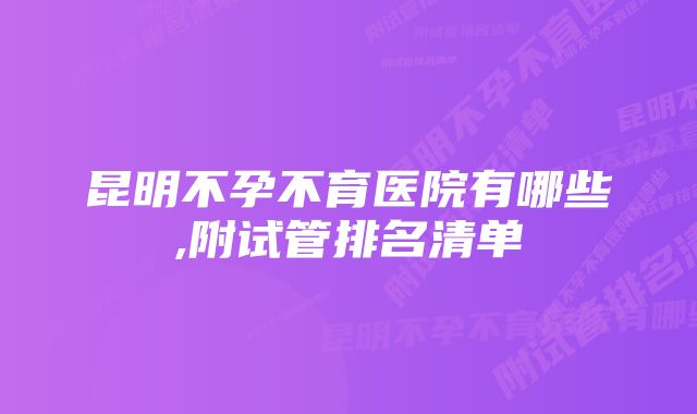 昆明不孕不育医院有哪些,附试管排名清单