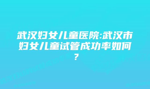 武汉妇女儿童医院:武汉市妇女儿童试管成功率如何？