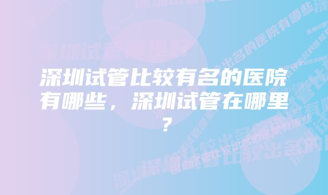 深圳试管比较有名的医院有哪些，深圳试管在哪里？