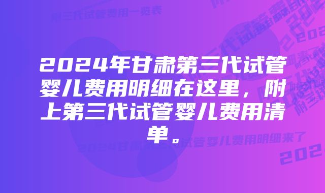 2024年甘肃第三代试管婴儿费用明细在这里，附上第三代试管婴儿费用清单。