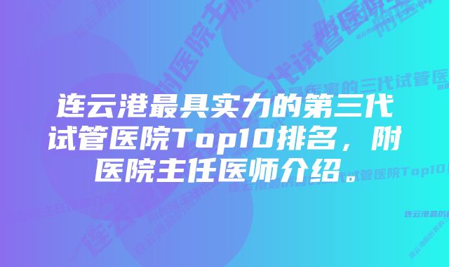 连云港最具实力的第三代试管医院Top10排名，附医院主任医师介绍。