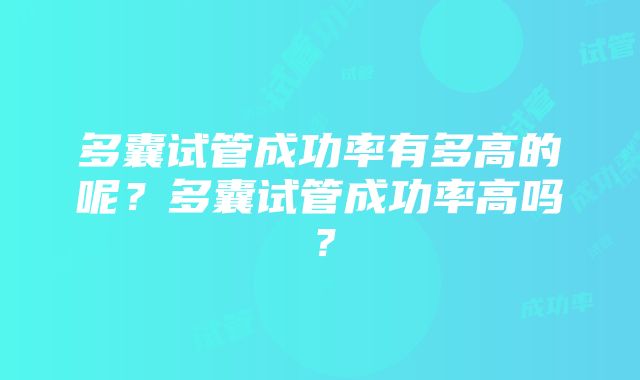 多囊试管成功率有多高的呢？多囊试管成功率高吗？