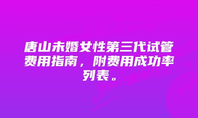 唐山未婚女性第三代试管费用指南，附费用成功率列表。