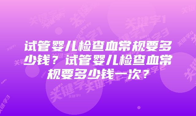 试管婴儿检查血常规要多少钱？试管婴儿检查血常规要多少钱一次？