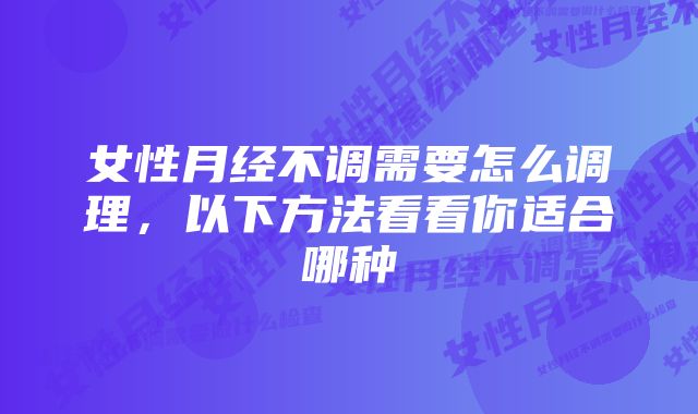 女性月经不调需要怎么调理，以下方法看看你适合哪种