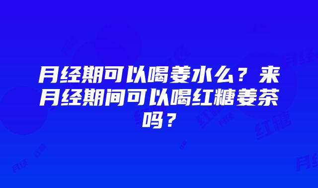 月经期可以喝姜水么？来月经期间可以喝红糖姜茶吗？