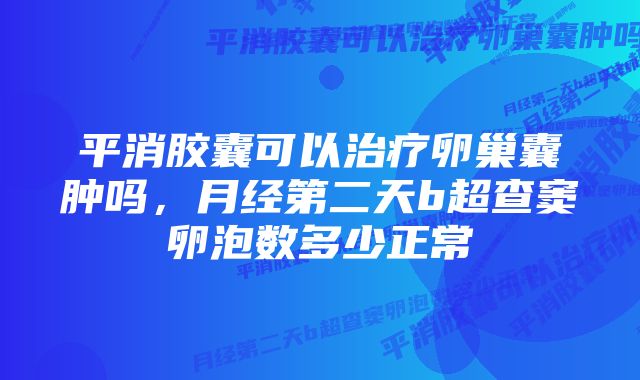 平消胶囊可以治疗卵巢囊肿吗，月经第二天b超查窦卵泡数多少正常