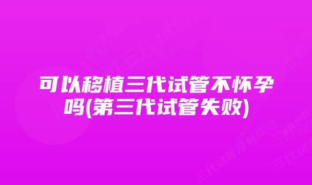 可以移植三代试管不怀孕吗(第三代试管失败)