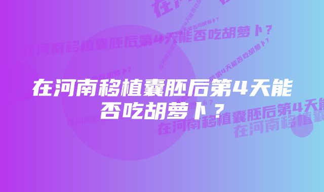 在河南移植囊胚后第4天能否吃胡萝卜？