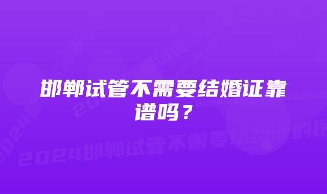 邯郸试管不需要结婚证靠谱吗？