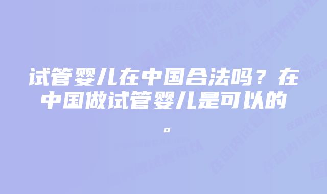 试管婴儿在中国合法吗？在中国做试管婴儿是可以的。