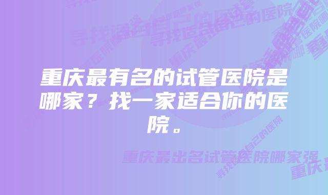 重庆最有名的试管医院是哪家？找一家适合你的医院。