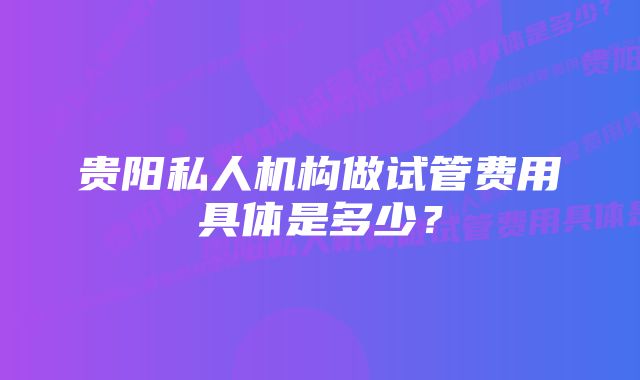 贵阳私人机构做试管费用具体是多少？