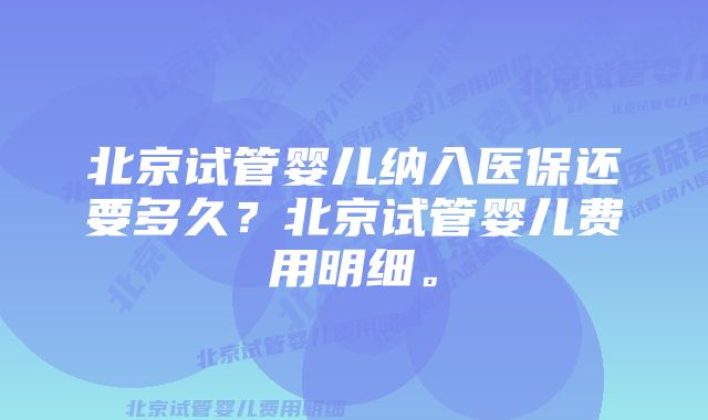 北京试管婴儿纳入医保还要多久？北京试管婴儿费用明细。