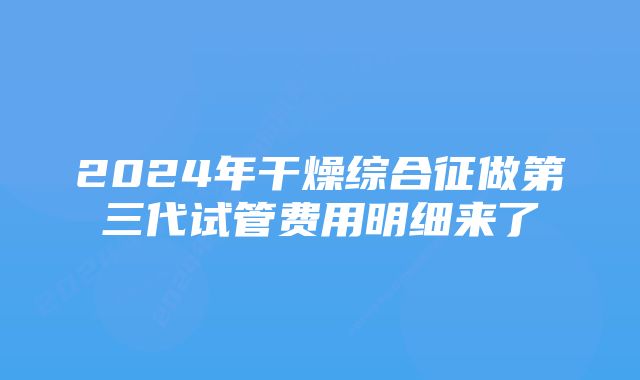 2024年干燥综合征做第三代试管费用明细来了