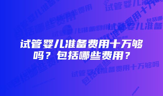 试管婴儿准备费用十万够吗？包括哪些费用？