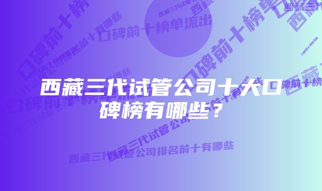 西藏三代试管公司十大口碑榜有哪些？