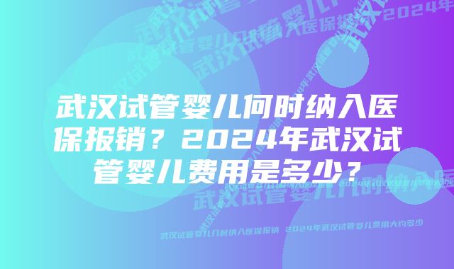 武汉试管婴儿何时纳入医保报销？2024年武汉试管婴儿费用是多少？