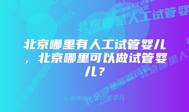 北京哪里有人工试管婴儿，北京哪里可以做试管婴儿？