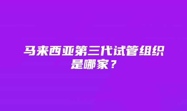 马来西亚第三代试管组织是哪家？