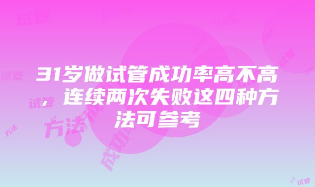 31岁做试管成功率高不高，连续两次失败这四种方法可参考