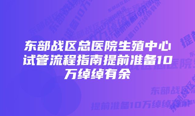 东部战区总医院生殖中心试管流程指南提前准备10万绰绰有余