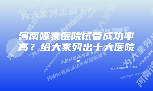 河南哪家医院试管成功率高？给大家列出十大医院。