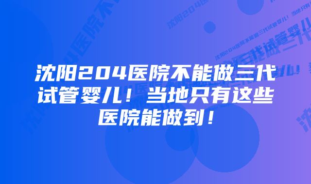 沈阳204医院不能做三代试管婴儿！当地只有这些医院能做到！