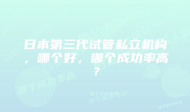 日本第三代试管私立机构，哪个好，哪个成功率高？