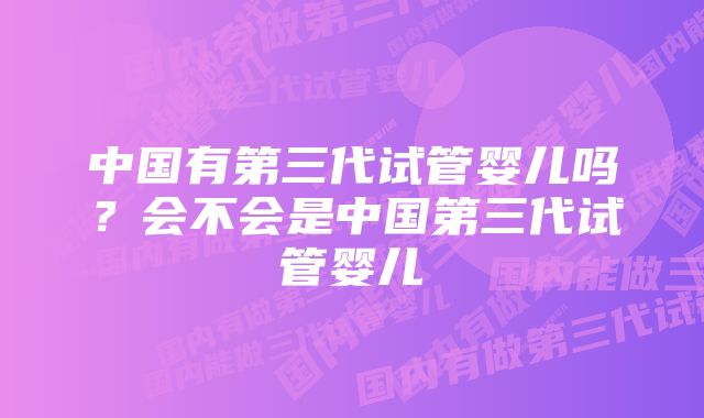 中国有第三代试管婴儿吗？会不会是中国第三代试管婴儿