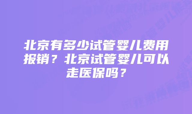 北京有多少试管婴儿费用报销？北京试管婴儿可以走医保吗？