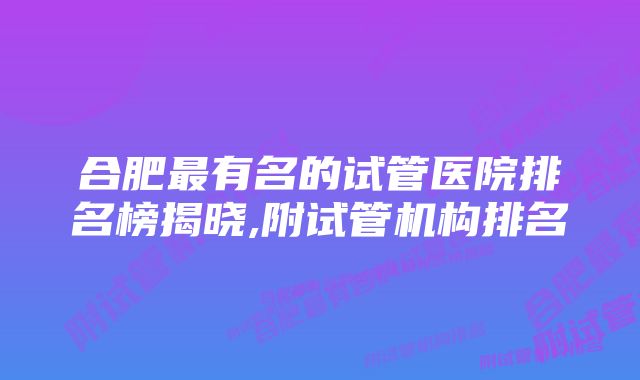 合肥最有名的试管医院排名榜揭晓,附试管机构排名