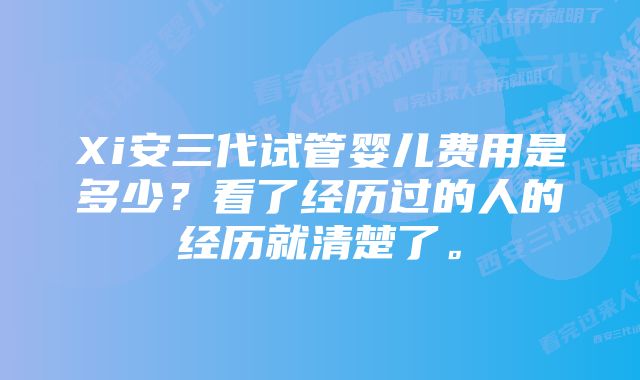 Xi安三代试管婴儿费用是多少？看了经历过的人的经历就清楚了。