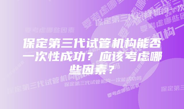 保定第三代试管机构能否一次性成功？应该考虑哪些因素？