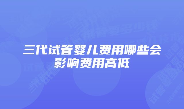 三代试管婴儿费用哪些会影响费用高低