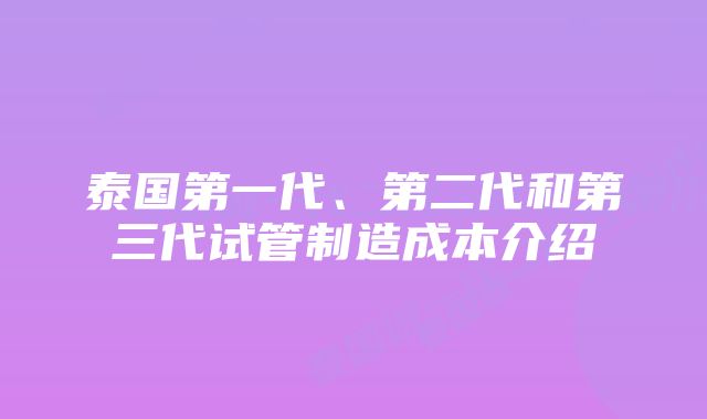 泰国第一代、第二代和第三代试管制造成本介绍