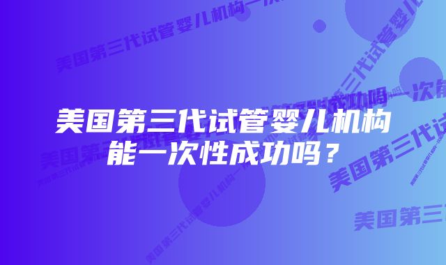 美国第三代试管婴儿机构能一次性成功吗？