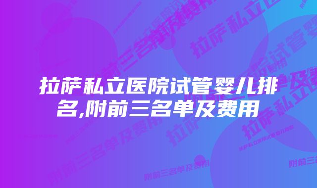 拉萨私立医院试管婴儿排名,附前三名单及费用