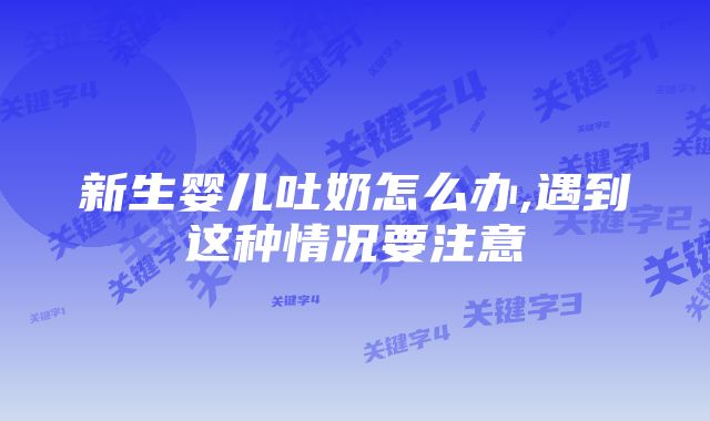 新生婴儿吐奶怎么办,遇到这种情况要注意