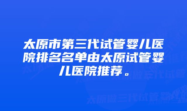 太原市第三代试管婴儿医院排名名单由太原试管婴儿医院推荐。