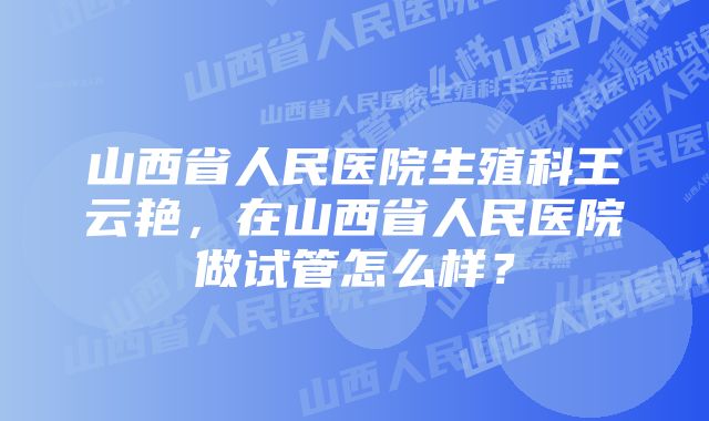 山西省人民医院生殖科王云艳，在山西省人民医院做试管怎么样？