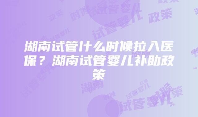 湖南试管什么时候拉入医保？湖南试管婴儿补助政策