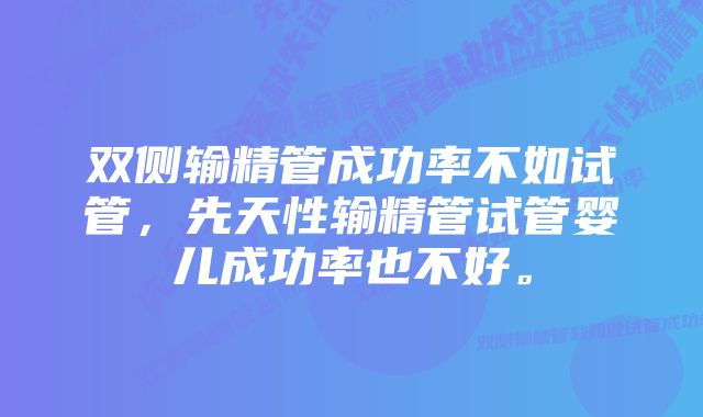 双侧输精管成功率不如试管，先天性输精管试管婴儿成功率也不好。