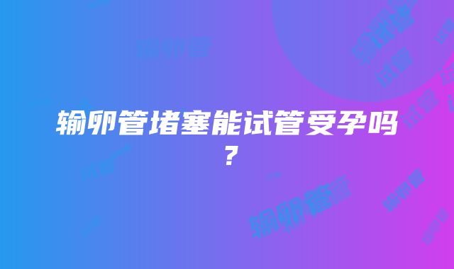 输卵管堵塞能试管受孕吗？