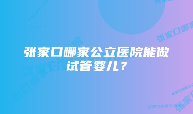 张家口哪家公立医院能做试管婴儿？