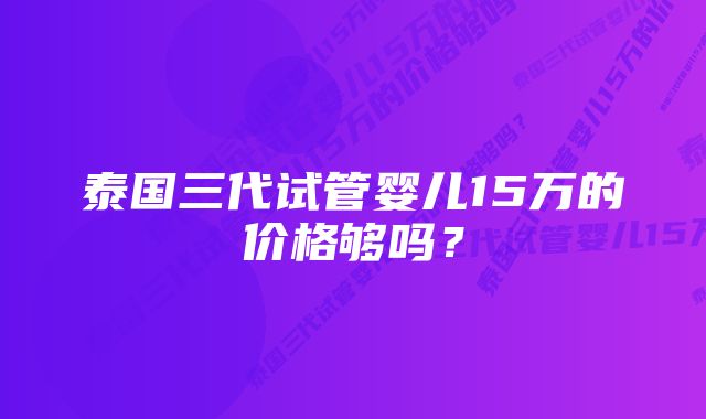 泰国三代试管婴儿15万的价格够吗？