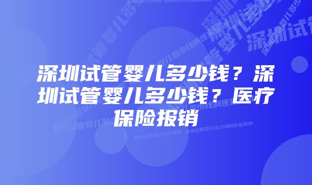 深圳试管婴儿多少钱？深圳试管婴儿多少钱？医疗保险报销