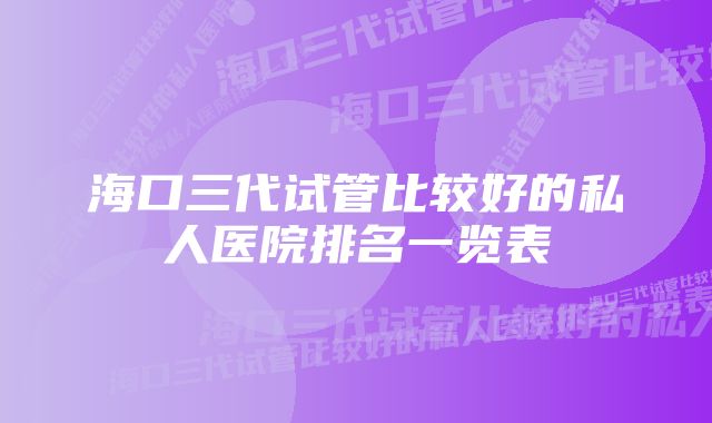 海口三代试管比较好的私人医院排名一览表