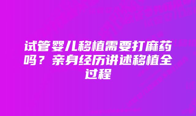 试管婴儿移植需要打麻药吗？亲身经历讲述移植全过程